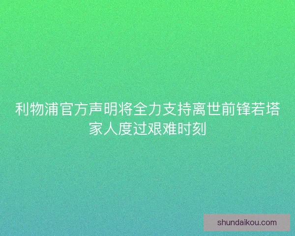 利物浦官方声明将全力支持离世前锋若塔家人度过艰难时刻
