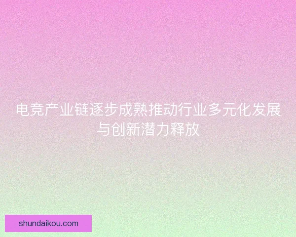 电竞产业链逐步成熟推动行业多元化发展与创新潜力释放