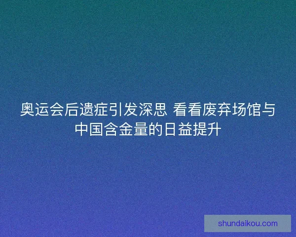 奥运会后遗症引发深思 看看废弃场馆与中国含金量的日益提升