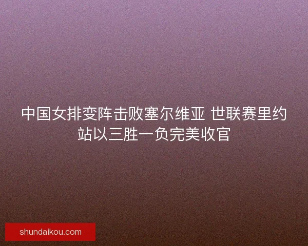 中国女排变阵击败塞尔维亚 世联赛里约站以三胜一负完美收官