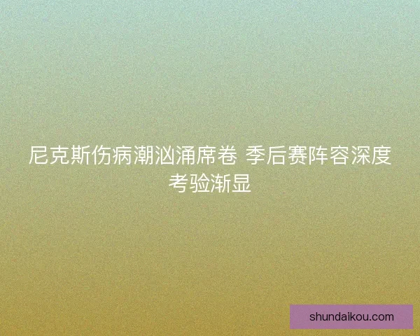 尼克斯伤病潮汹涌席卷 季后赛阵容深度考验渐显